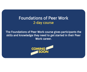 Foundations of Peer Work - 2 day course - The Foundations of Peer Work course gives participants the skills and knowledge they need to get started in their Peer Work career. Coming Soon. 